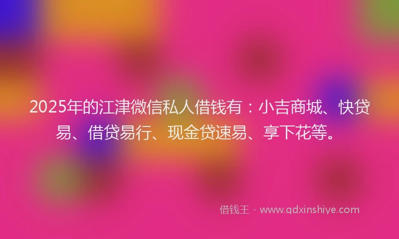 2025年的江津微信私人借钱有：小吉商城、快贷易、借贷易行、现金贷速易、享下花等。