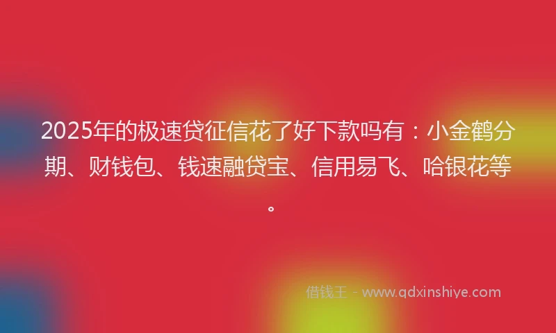 2025年的极速贷征信花了好下款吗有：小金鹤分期、财钱包、钱速融贷宝、信用易飞、哈银花等。