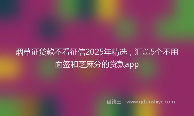 烟草证贷款不看征信2025年精选，汇总5个不用面签和芝麻分的贷款app