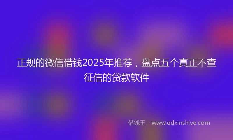 正规的微信借钱2025年推荐，盘点五个真正不查征信的贷款软件