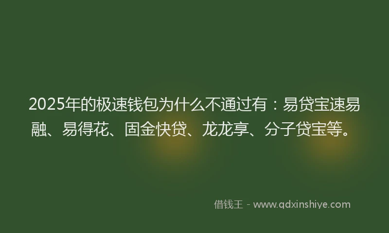 2025年的极速钱包为什么不通过有：易贷宝速易融、易得花、固金快贷、龙龙享、分子贷宝等。