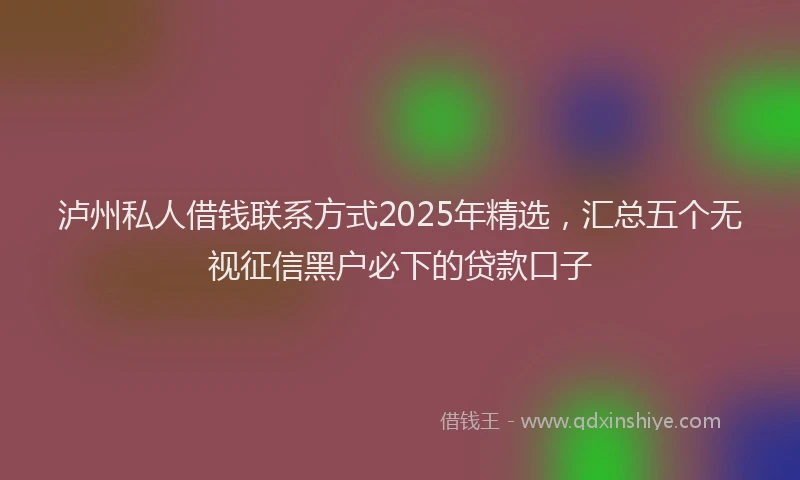 泸州私人借钱联系方式2025年精选，汇总五个无视征信黑户必下的贷款口子