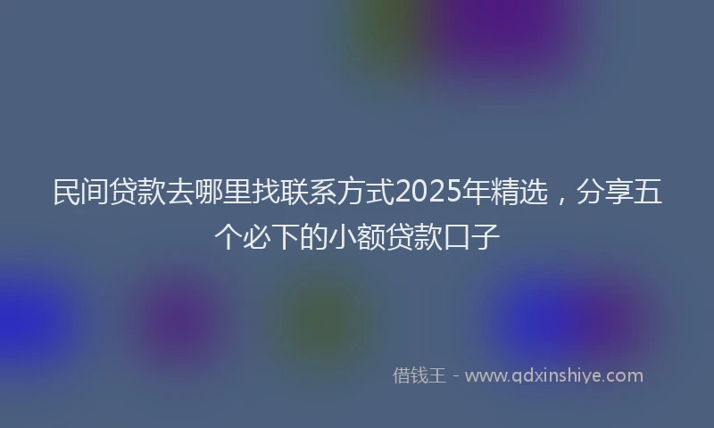民间贷款去哪里找联系方式2025年精选，分享五个必下的小额贷款口子