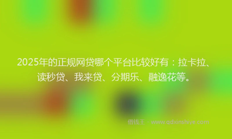 2025年的正规网贷哪个平台比较好有：拉卡拉、读秒贷、我来贷、分期乐、融逸花等。