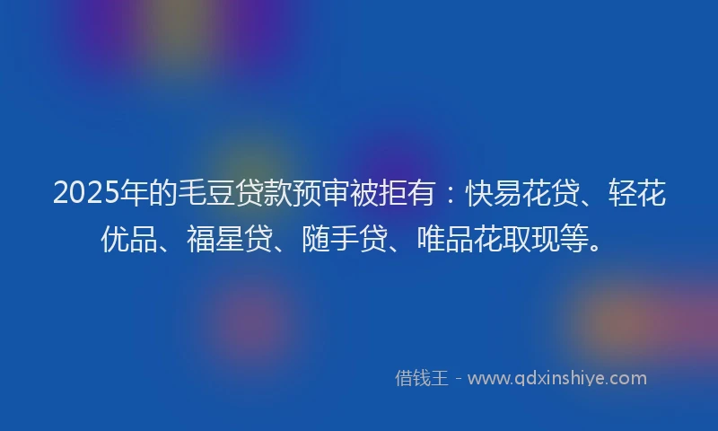 2025年的毛豆贷款预审被拒有：快易花贷、轻花优品、福星贷、随手贷、唯品花取现等。