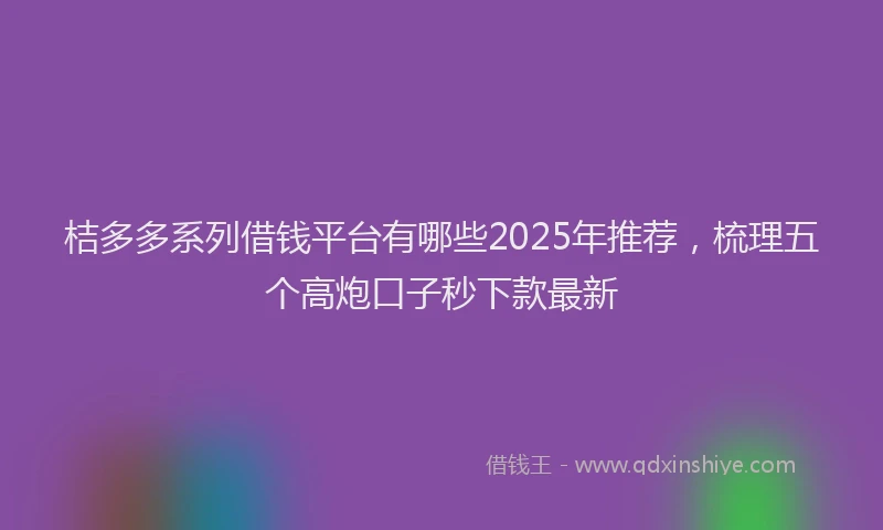 桔多多系列借钱平台有哪些2025年推荐，梳理五个高炮口子秒下款最新