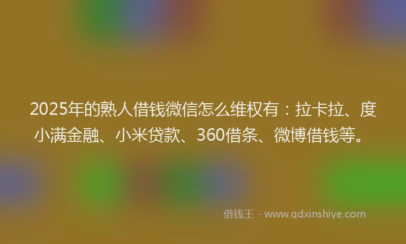 2025年的熟人借钱微信怎么维权有：拉卡拉、度小满金融、小米贷款、360借条、微博借钱等。