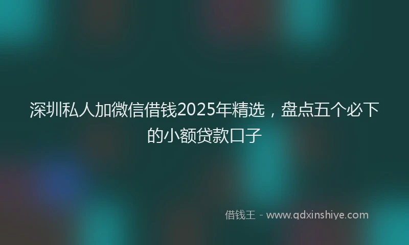 深圳私人加微信借钱2025年精选，盘点五个必下的小额贷款口子