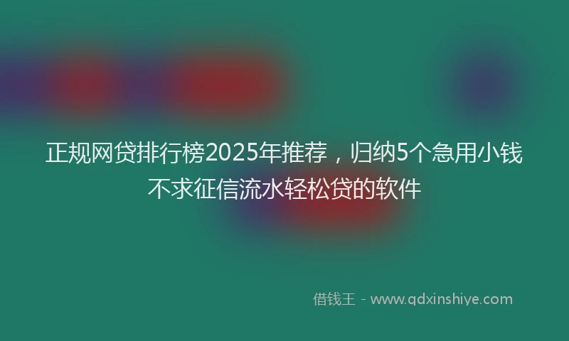 正规网贷排行榜2025年推荐，归纳5个急用小钱不求征信流水轻松贷的软件