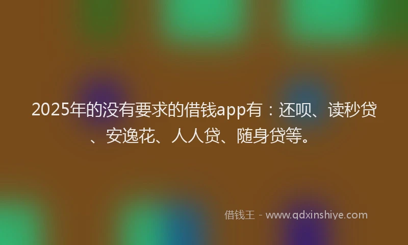 2025年的没有要求的借钱app有：还呗、读秒贷、安逸花、人人贷、随身贷等。