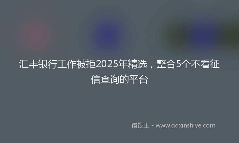 汇丰银行工作被拒2025年精选，整合5个不看征信查询的平台
