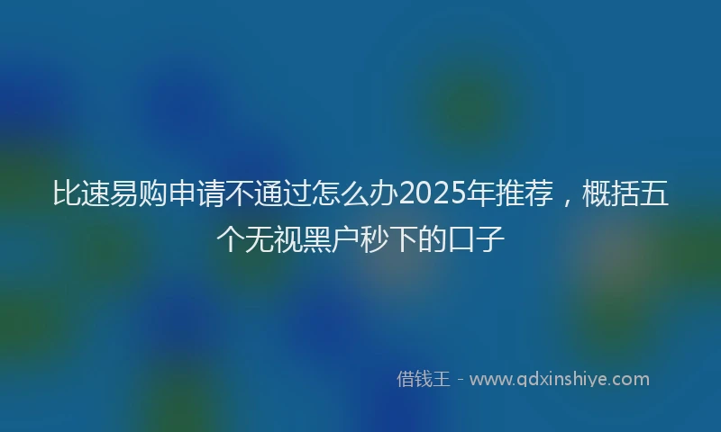 比速易购申请不通过怎么办2025年推荐，概括五个无视黑户秒下的口子