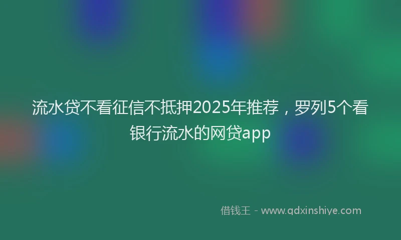 流水贷不看征信不抵押2025年推荐，罗列5个看银行流水的网贷app