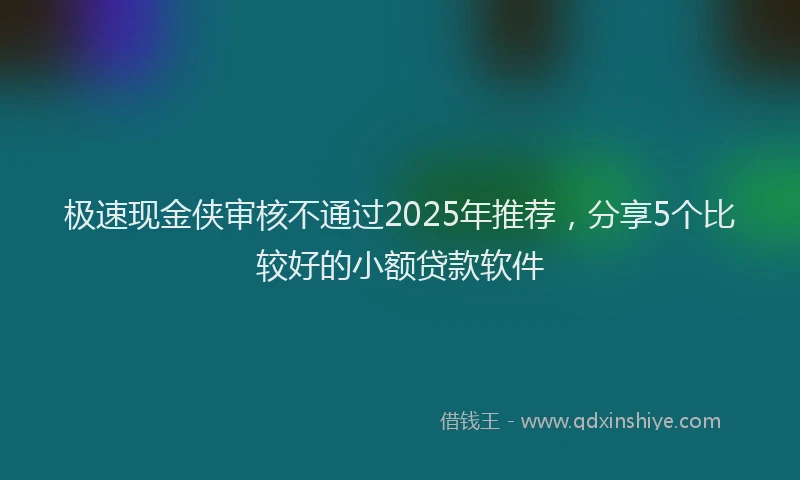 极速现金侠审核不通过2025年推荐，分享5个比较好的小额贷款软件