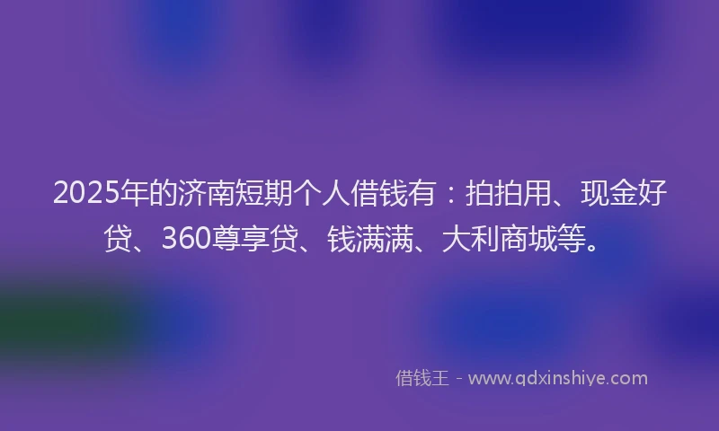 2025年的济南短期个人借钱有：拍拍用、现金好贷、360尊享贷、钱满满、大利商城等。