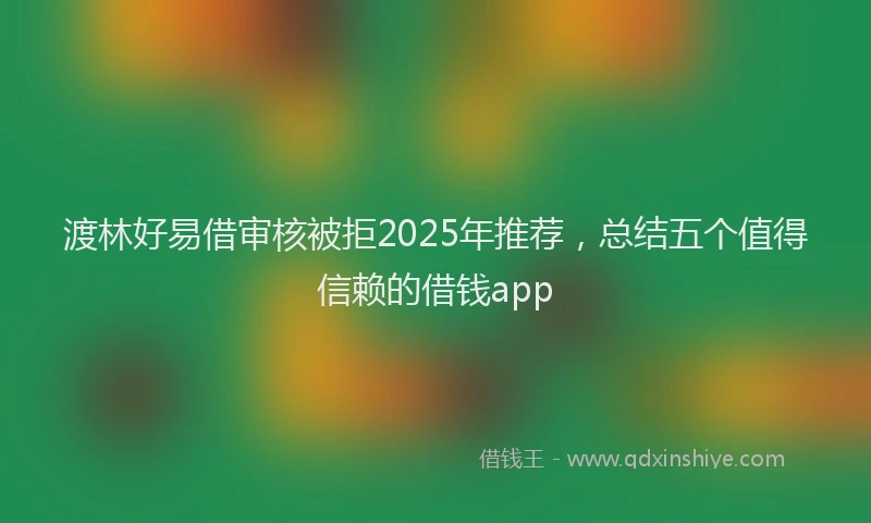 渡林好易借审核被拒2025年推荐，总结五个值得信赖的借钱app