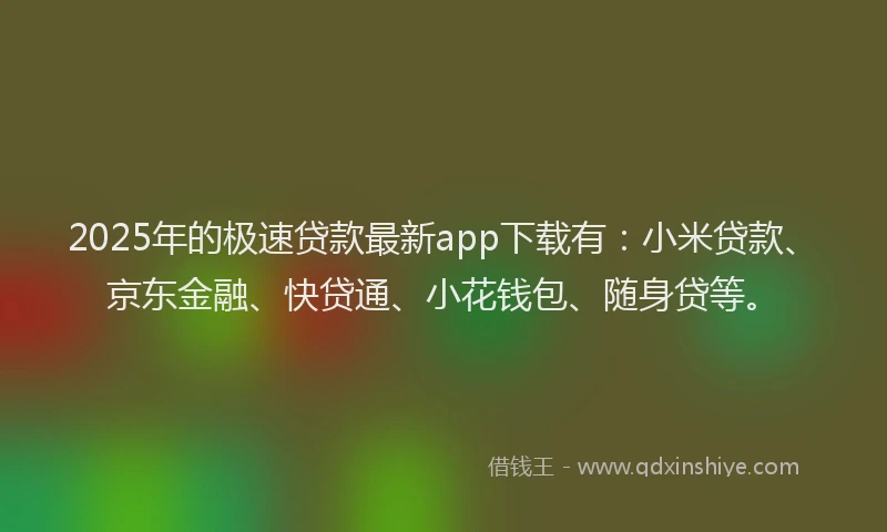 2025年的极速贷款最新app下载有：小米贷款、京东金融、快贷通、小花钱包、随身贷等。