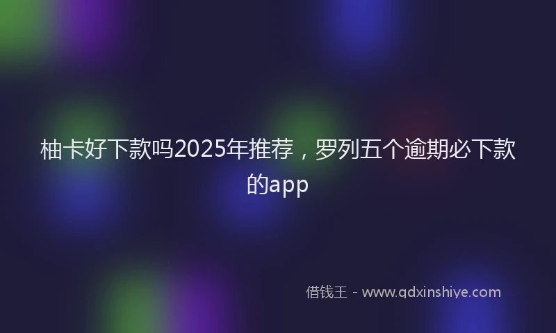 柚卡好下款吗2025年推荐，罗列五个逾期必下款的app