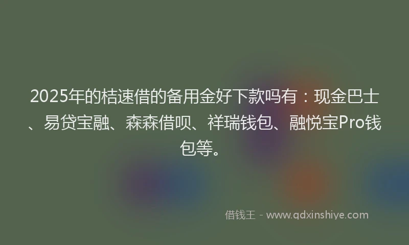 2025年的桔速借的备用金好下款吗有：现金巴士、易贷宝融、森森借呗、祥瑞钱包、融悦宝Pro钱包等。