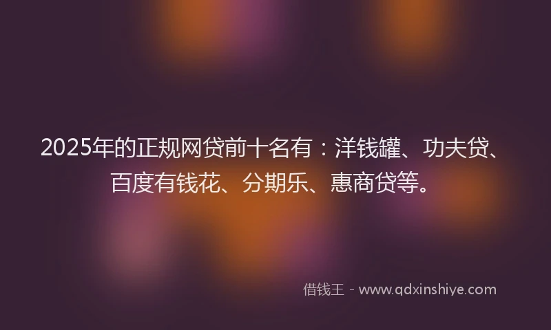 2025年的正规网贷前十名有：洋钱罐、功夫贷、百度有钱花、分期乐、惠商贷等。