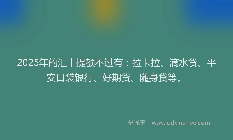2025年的汇丰提额不过有：拉卡拉、滴水贷、平安口袋银行、好期贷、随身贷等。