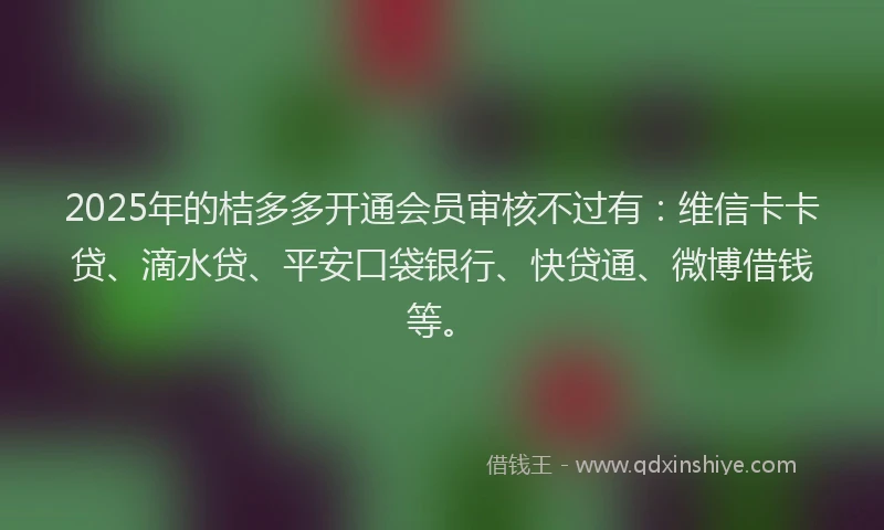 2025年的桔多多开通会员审核不过有：维信卡卡贷、滴水贷、平安口袋银行、快贷通、微博借钱等。