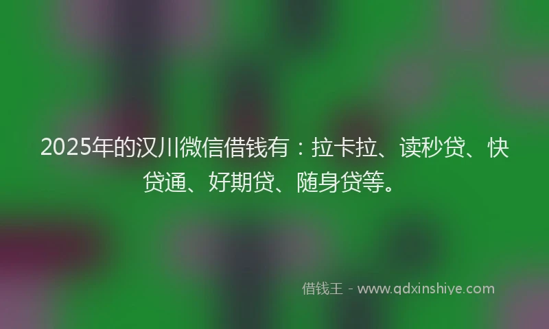 2025年的汉川微信借钱有：拉卡拉、读秒贷、快贷通、好期贷、随身贷等。