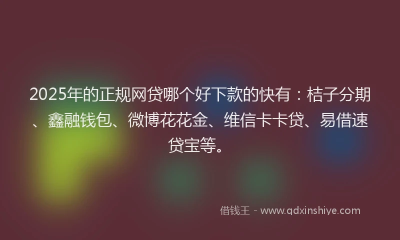 2025年的正规网贷哪个好下款的快有：桔子分期、鑫融钱包、微博花花金、维信卡卡贷、易借速贷宝等。