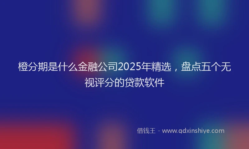 橙分期是什么金融公司2025年精选，盘点五个无视评分的贷款软件