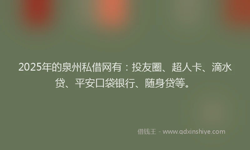 2025年的泉州私借网有：投友圈、超人卡、滴水贷、平安口袋银行、随身贷等。