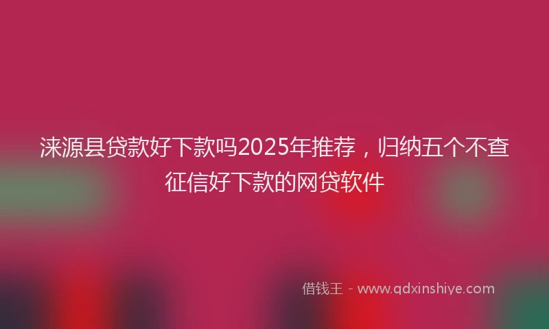 涞源县贷款好下款吗2025年推荐，归纳五个不查征信好下款的网贷软件
