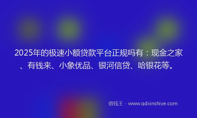 2025年的极速小额贷款平台正规吗有：现金之家、有钱来、小象优品、银河信贷、哈银花等。