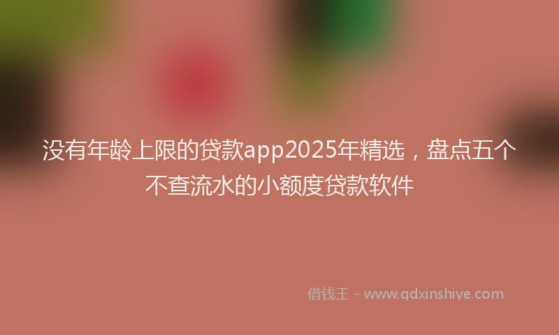 没有年龄上限的贷款app2025年精选，盘点五个不查流水的小额度贷款软件