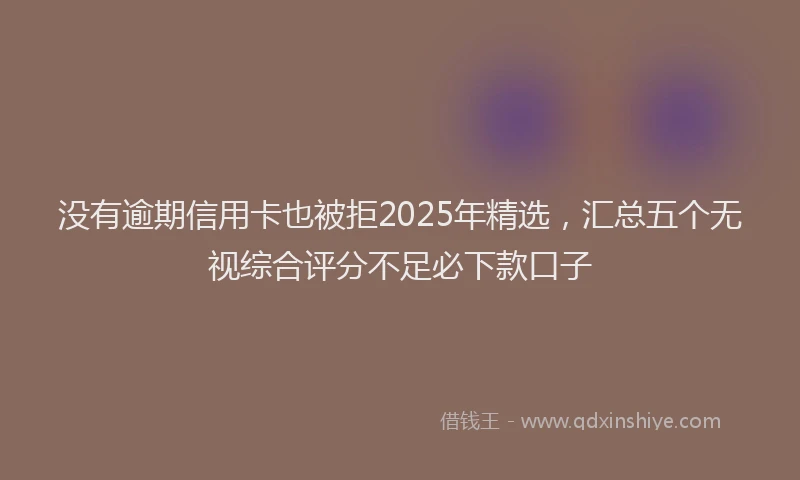 没有逾期信用卡也被拒2025年精选，汇总五个无视综合评分不足必下款口子