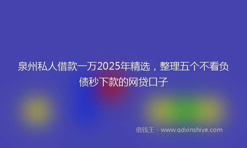 泉州私人借款一万2025年精选，整理五个不看负债秒下款的网贷口子