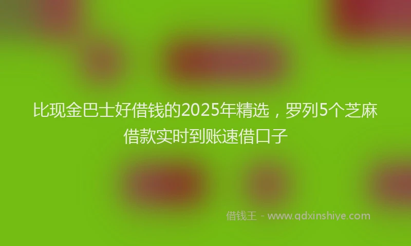 比现金巴士好借钱的2025年精选，罗列5个芝麻借款实时到账速借口子