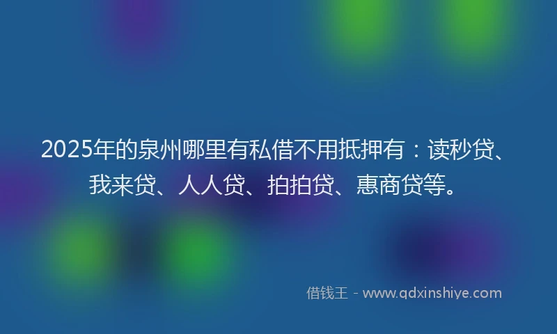 2025年的泉州哪里有私借不用抵押有：读秒贷、我来贷、人人贷、拍拍贷、惠商贷等。