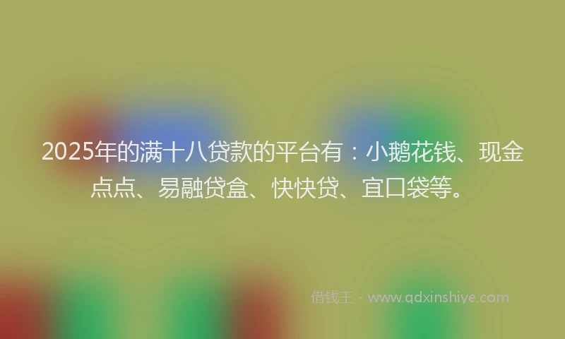 2025年的满十八贷款的平台有：小鹅花钱、现金点点、易融贷盒、快快贷、宜口袋等。