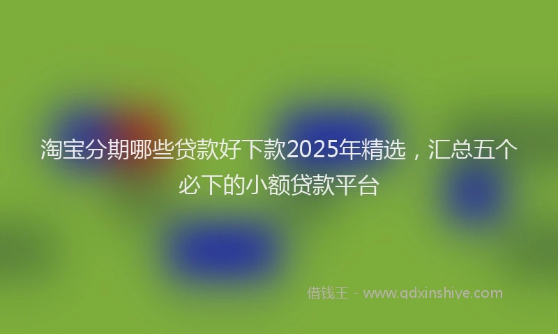 淘宝分期哪些贷款好下款2025年精选，汇总五个必下的小额贷款平台