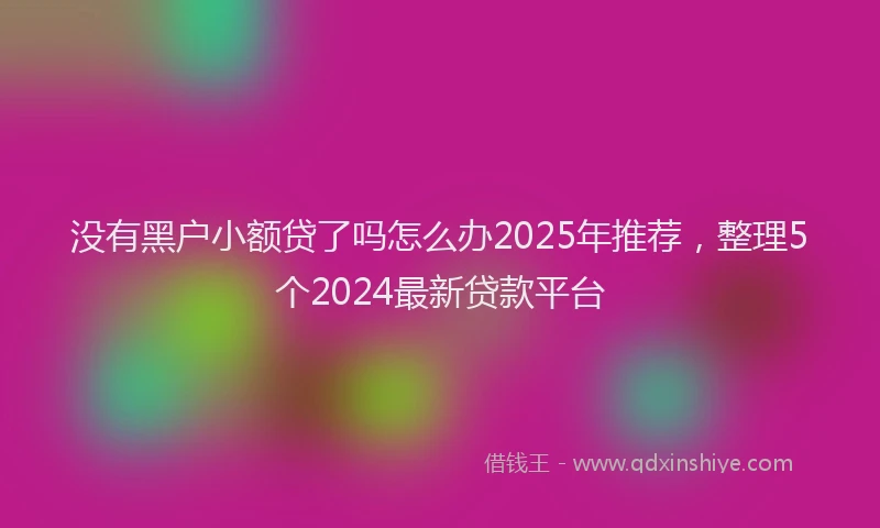 没有黑户小额贷了吗怎么办2025年推荐，整理5个2024最新贷款平台
