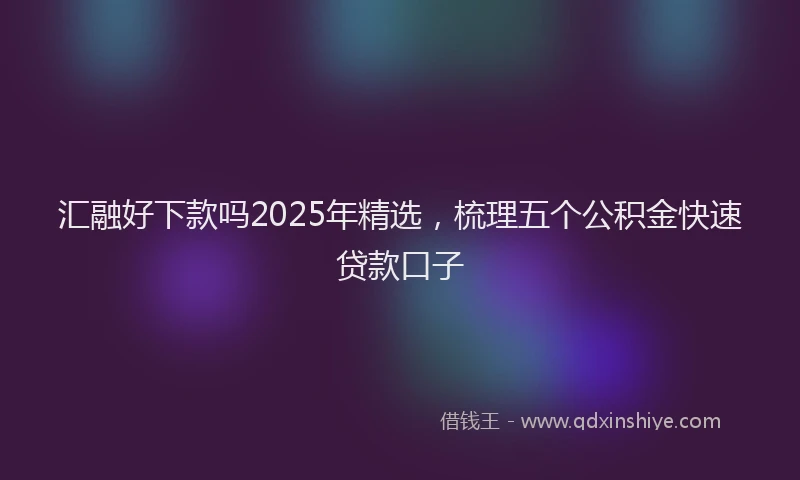汇融好下款吗2025年精选，梳理五个公积金快速贷款口子