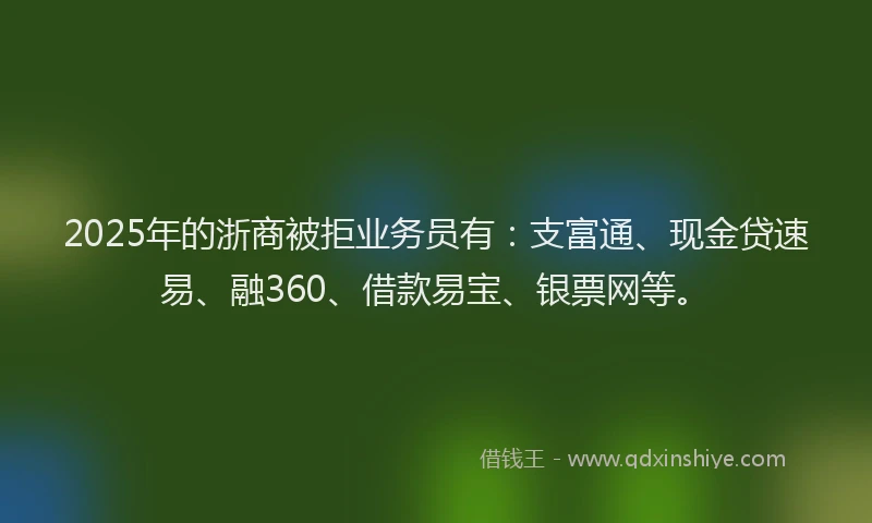 2025年的浙商被拒业务员有：支富通、现金贷速易、融360、借款易宝、银票网等。