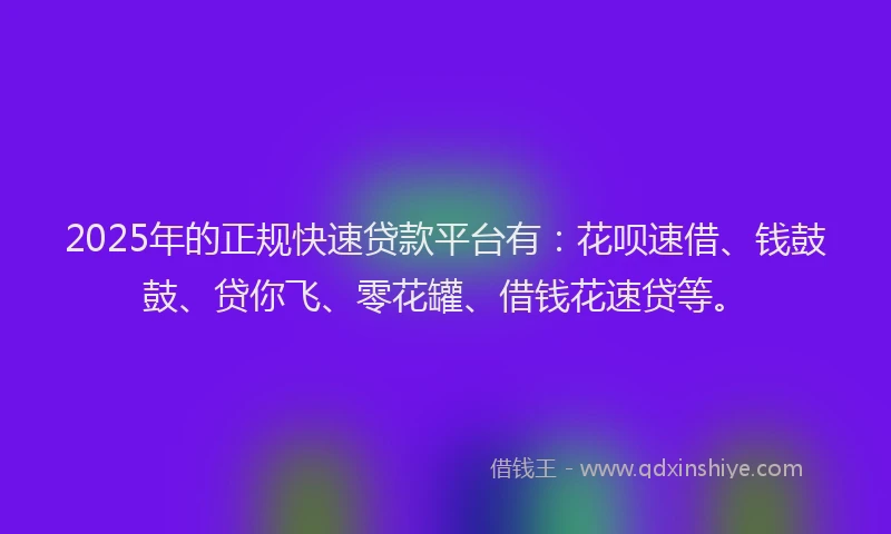 2025年的正规快速贷款平台有：花呗速借、钱鼓鼓、贷你飞、零花罐、借钱花速贷等。