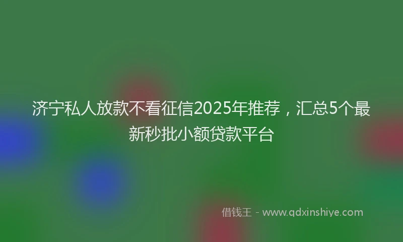济宁私人放款不看征信2025年推荐，汇总5个最新秒批小额贷款平台