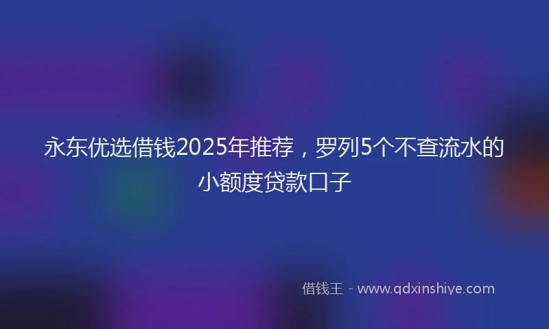 永东优选借钱2025年推荐，罗列5个不查流水的小额度贷款口子