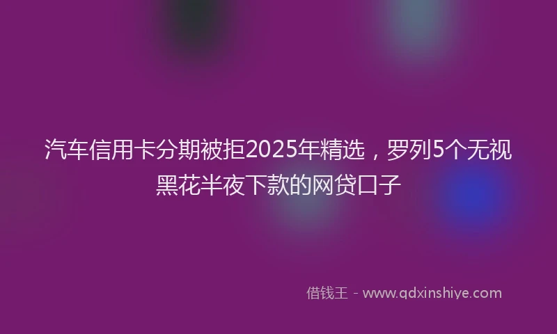 汽车信用卡分期被拒2025年精选，罗列5个无视黑花半夜下款的网贷口子