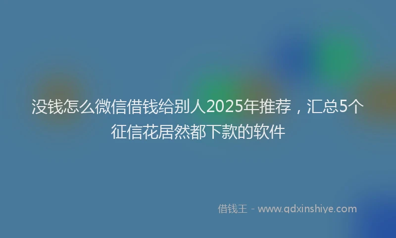 没钱怎么微信借钱给别人2025年推荐，汇总5个征信花居然都下款的软件