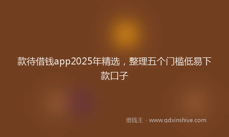 款待借钱app2025年精选，整理五个门槛低易下款口子