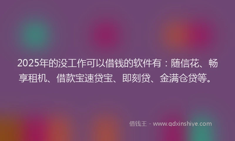 2025年的没工作可以借钱的软件有：随信花、畅享租机、借款宝速贷宝、即刻贷、金满仓贷等。