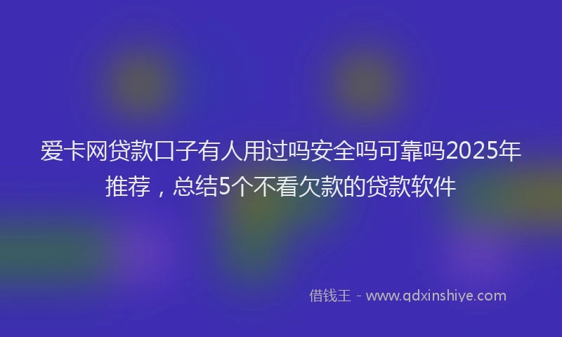 爱卡网贷款口子有人用过吗安全吗可靠吗2025年推荐，总结5个不看欠款的贷款软件